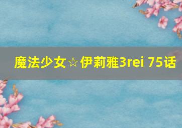 魔法少女☆伊莉雅3rei 75话